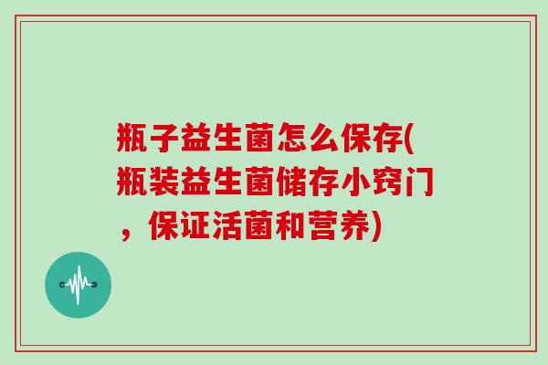 瓶子益生菌怎么保存(瓶装益生菌储存小窍门，保证活菌和营养)