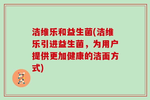 洁维乐和益生菌(洁维乐引进益生菌,为用户提供更加健康的洁面方式) 洁维乐和益生菌(洁维乐引进益生菌,为用户提供更加健康的洁面方式)