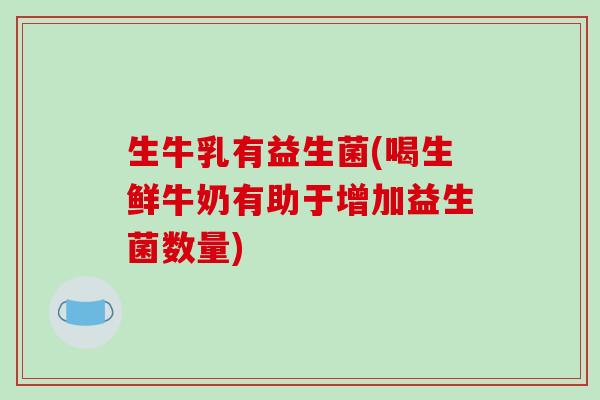 生牛乳有益生菌(喝生鲜牛奶有助于增加益生菌数量)