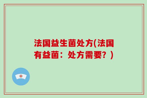 法国益生菌处方(法国有益菌：处方需要？)