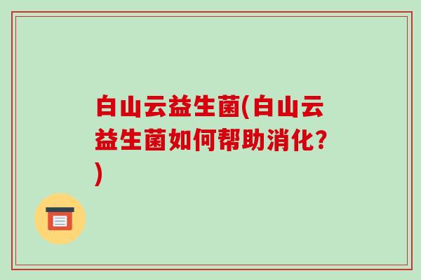 白山云益生菌(白山云益生菌如何帮助消化？)