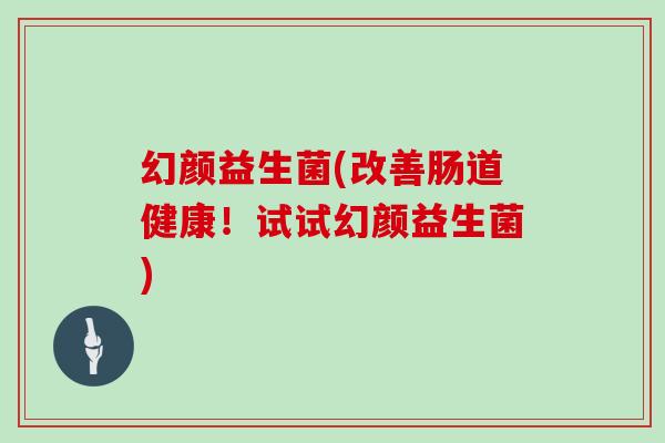 幻颜益生菌(改善肠道健康！试试幻颜益生菌)