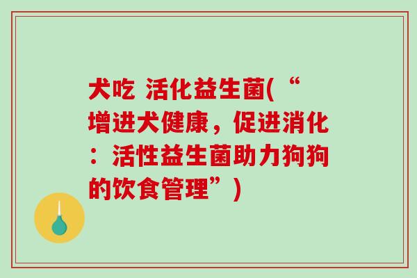 犬吃 活化益生菌(“增进犬健康，促进消化：活性益生菌助力狗狗的饮食管理”)