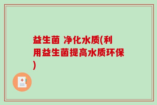 益生菌 净化水质(利用益生菌提高水质环保) 益生菌 净化水质(利用益生菌提高水质环保)