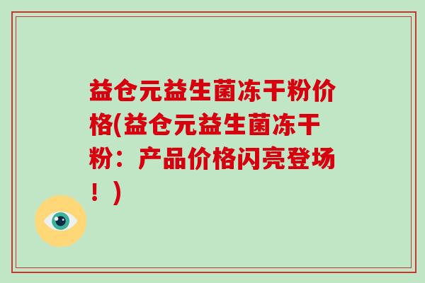 益仓元益生菌冻干粉价格(益仓元益生菌冻干粉：产品价格闪亮登场！)