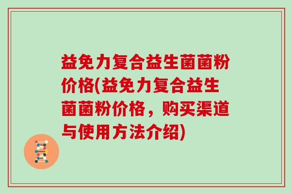 益免力复合益生菌菌粉价格(益免力复合益生菌菌粉价格，购买渠道与使用方法介绍)