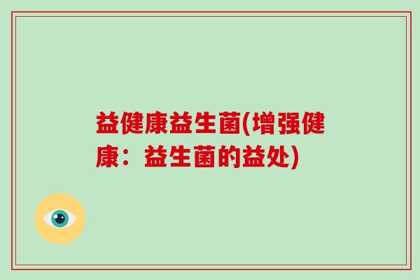益健康益生菌(增强健康：益生菌的益处)