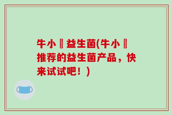 牛小徬益生菌(牛小徬推荐的益生菌产品，快来试试吧！)