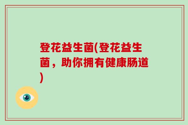 登花益生菌(登花益生菌，助你拥有健康肠道)