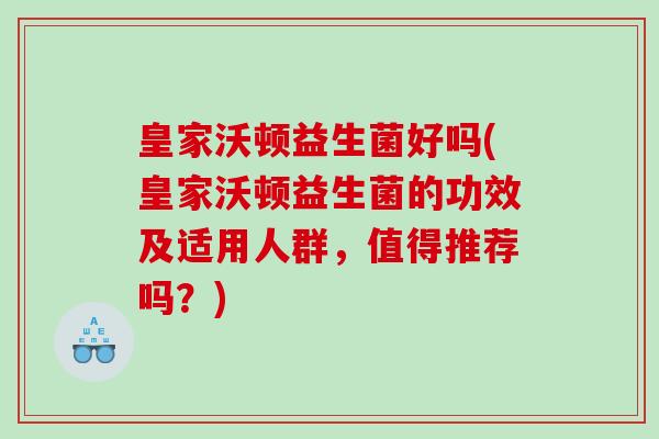 皇家沃顿益生菌好吗(皇家沃顿益生菌的功效及适用人群，值得推荐吗？)