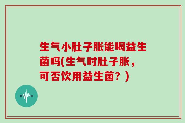 生气小肚子胀能喝益生菌吗(生气时肚子胀，可否饮用益生菌？)