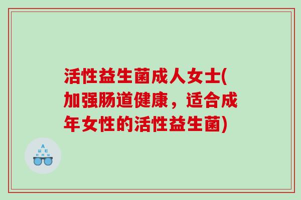 活性益生菌成人女士(加强肠道健康，适合成年女性的活性益生菌)