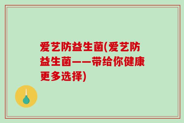 爱艺防益生菌(爱艺防益生菌——带给你健康更多选择) 爱艺防益生菌(爱艺防益生菌——带给你健康更多选择)
