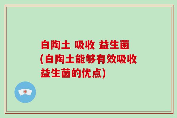 白陶土 吸收 益生菌(白陶土能够有效吸收益生菌的优点) 白陶土 吸收 益生菌(白陶土能够有效吸收益生菌的优点)