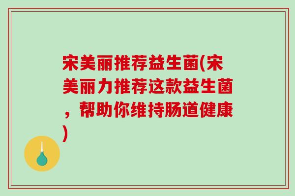 宋美丽推荐益生菌(宋美丽力推荐这款益生菌，帮助你维持肠道健康)