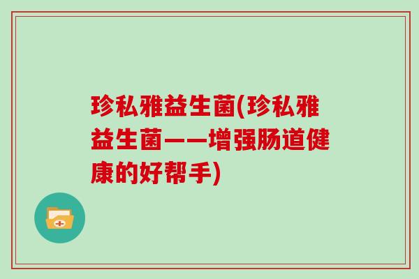 珍私雅益生菌(珍私雅益生菌——增强肠道健康的好帮手) 珍私雅益生菌(珍私雅益生菌——增强肠道健康的好帮手)