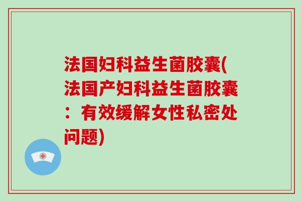 法国妇科益生菌胶囊(法国产妇科益生菌胶囊：有效缓解女性私密处问题)