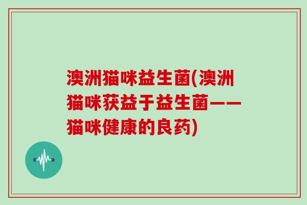 澳洲猫咪益生菌(澳洲猫咪获益于益生菌——猫咪健康的良药)