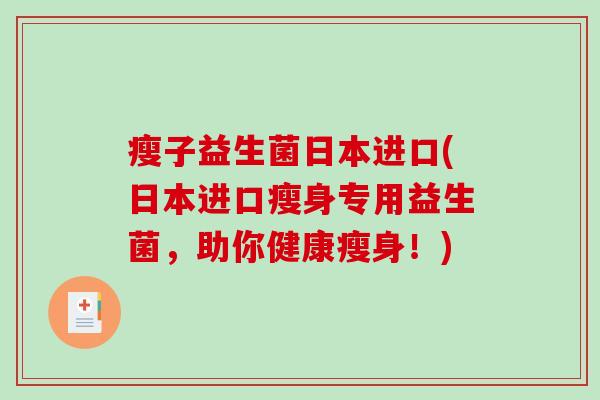 瘦子益生菌日本进口(日本进口瘦身专用益生菌，助你健康瘦身！)