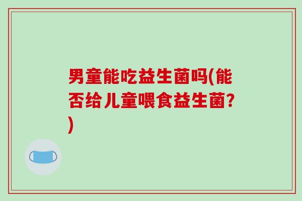 男童能吃益生菌吗(能否给儿童喂食益生菌？)