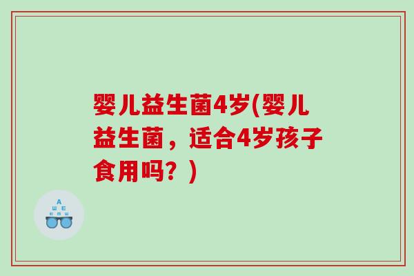 婴儿益生菌4岁(婴儿益生菌，适合4岁孩子食用吗？)