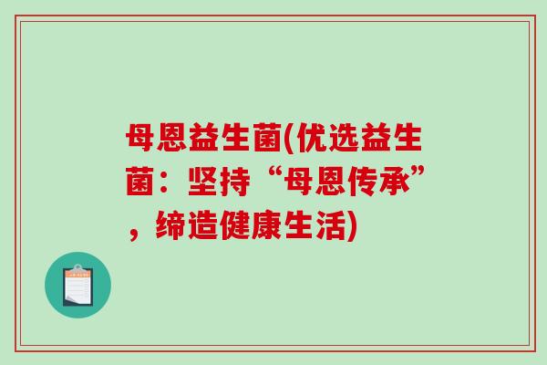 母恩益生菌(优选益生菌：坚持“母恩传承”，缔造健康生活)