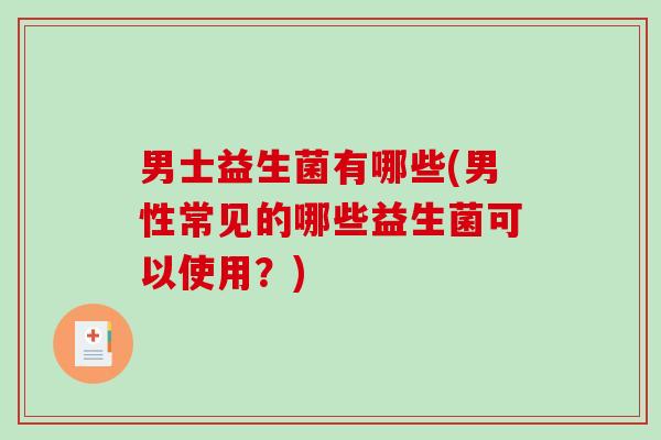 男士益生菌有哪些(男性常见的哪些益生菌可以使用？)