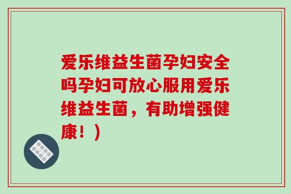 爱乐维益生菌孕妇安全吗孕妇可放心服用爱乐维益生菌，有助增强健康！)
