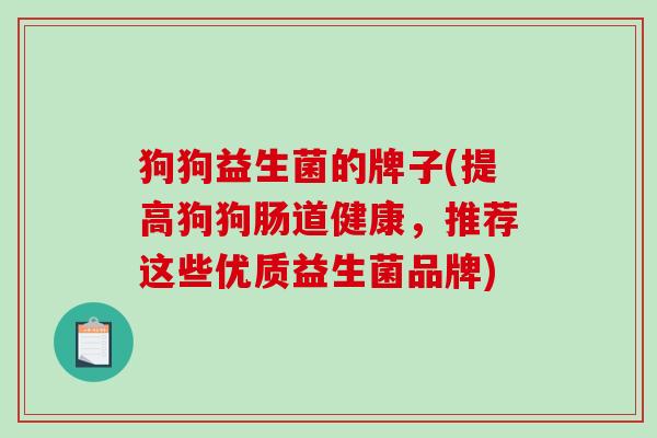 狗狗益生菌的牌子(提高狗狗肠道健康,推荐这些优质益生菌品牌) 狗狗益生菌的牌子(提高狗狗肠道健康,推荐这些优质益生菌品牌)