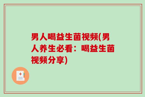 男人喝益生菌视频(男人养生必看：喝益生菌视频分享)