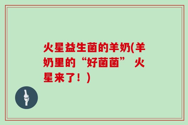 火星益生菌的羊奶(羊奶里的“好菌菌” 火星来了!) 火星益生菌的羊奶(羊奶里的“好菌菌” 火星来了!)
