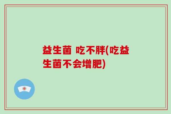 益生菌 吃不胖(吃益生菌不会增肥)