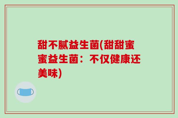 甜不腻益生菌(甜甜蜜蜜益生菌:不仅健康还美味) 甜不腻益生菌(甜甜蜜蜜益生菌:不仅健康还美味)