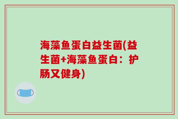 海藻鱼蛋白益生菌(益生菌+海藻鱼蛋白:护肠又健身) 海藻鱼蛋白益生菌(益生菌+海藻鱼蛋白:护肠又健身)