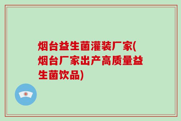 烟台益生菌灌装厂家(烟台厂家出产高质量益生菌饮品)