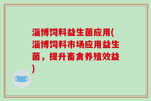 淄博饲料益生菌应用(淄博饲料市场应用益生菌，提升畜禽养殖效益)