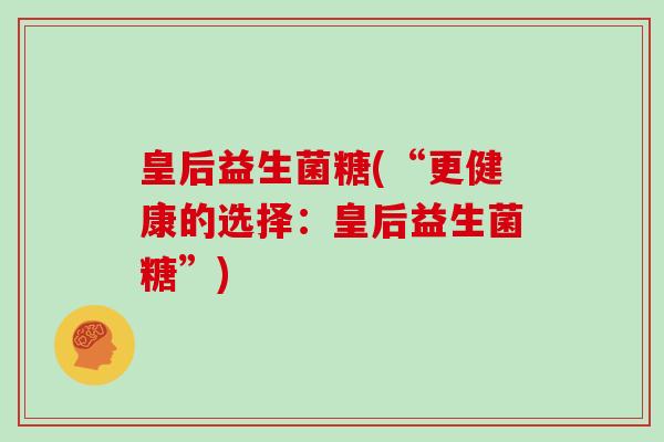 皇后益生菌糖(“更健康的选择：皇后益生菌糖”)