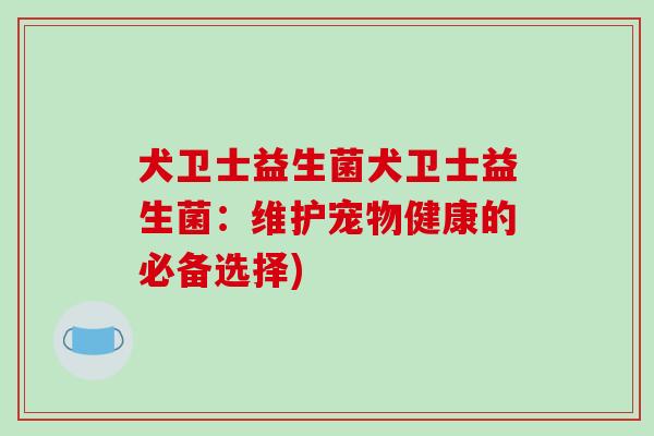 犬卫士益生菌犬卫士益生菌:维护宠物健康的必备选择) 犬卫士益生菌犬卫士益生菌:维护宠物健康的必备选择)