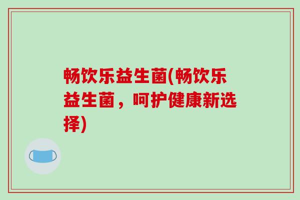 畅饮乐益生菌(畅饮乐益生菌，呵护健康新选择)