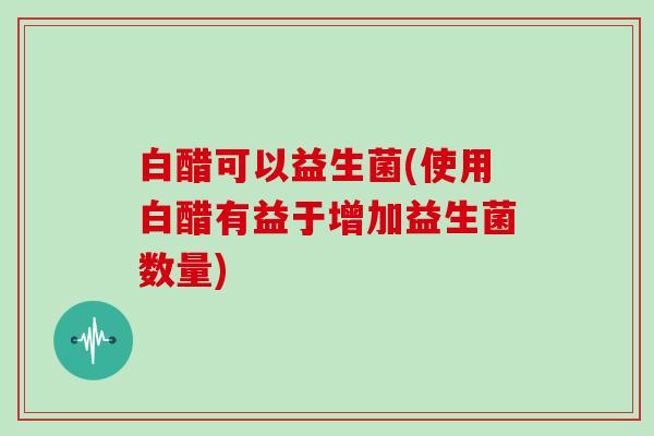 白醋可以益生菌(使用白醋有益于增加益生菌数量)