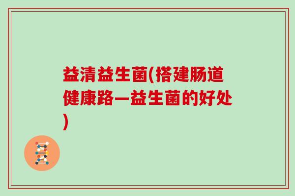 益清益生菌(搭建肠道健康路—益生菌的好处)