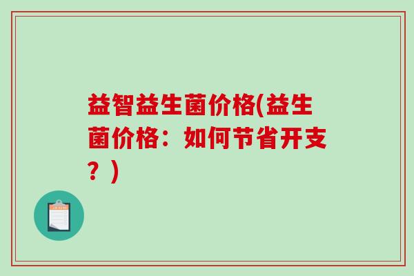 益智益生菌价格(益生菌价格：如何节省开支？)