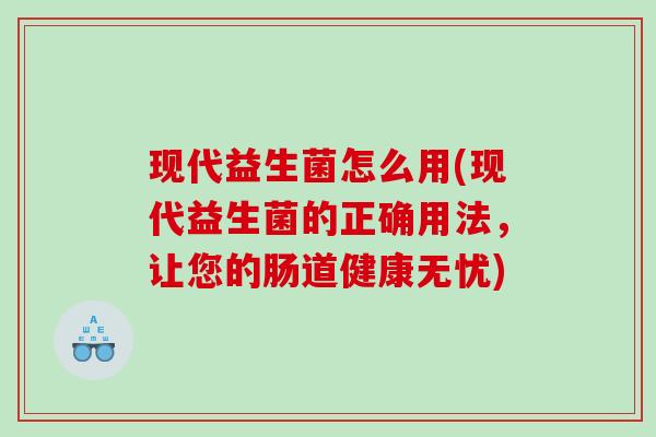 现代益生菌怎么用(现代益生菌的正确用法，让您的肠道健康无忧)