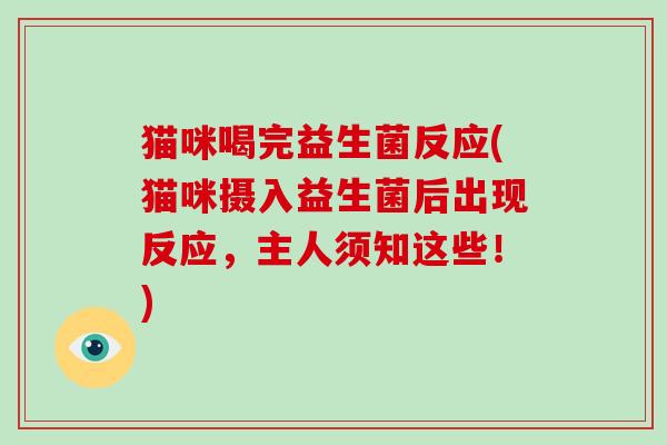 猫咪喝完益生菌反应(猫咪摄入益生菌后出现反应，主人须知这些！)