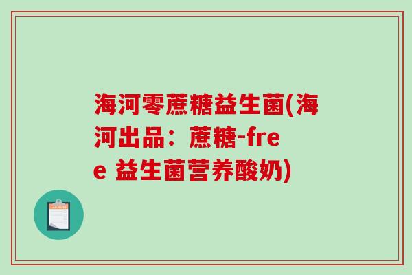 海河零蔗糖益生菌(海河出品:蔗糖-free 益生菌营养酸奶) 海河零蔗糖益生菌(海河出品:蔗糖-free 益生菌营养酸奶)