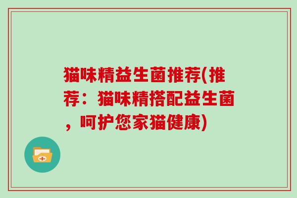 猫味精益生菌推荐(推荐：猫味精搭配益生菌，呵护您家猫健康)