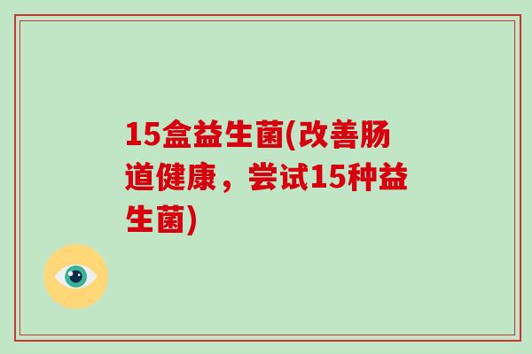 15盒益生菌(改善肠道健康，尝试15种益生菌)