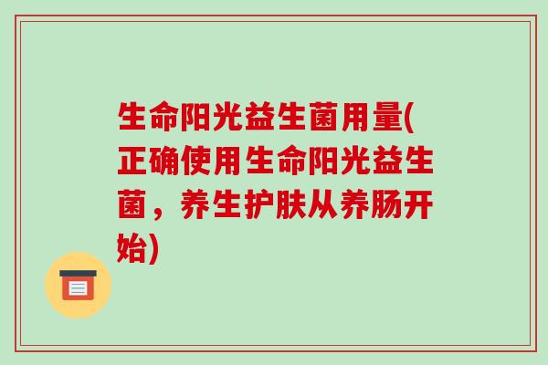 生命阳光益生菌用量(正确使用生命阳光益生菌，养生护肤从养肠开始)