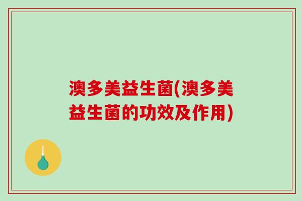 澳多美益生菌(澳多美益生菌的功效及作用)
