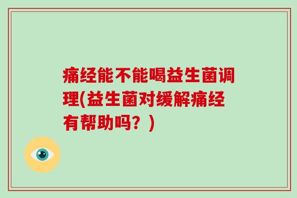 痛经能不能喝益生菌调理(益生菌对缓解痛经有帮助吗?) 痛经能不能喝益生菌调理(益生菌对缓解痛经有帮助吗?)